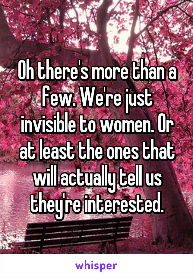 Oh there's more than a few. We're just invisible to women. Or at least the ones that will actually tell us they're interested.