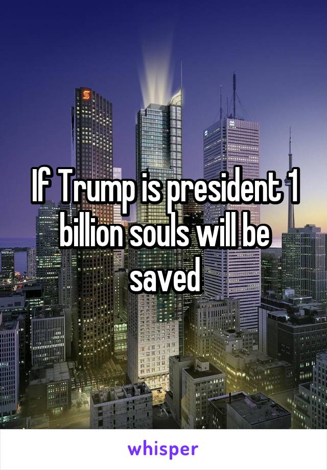 If Trump is president 1 billion souls will be saved