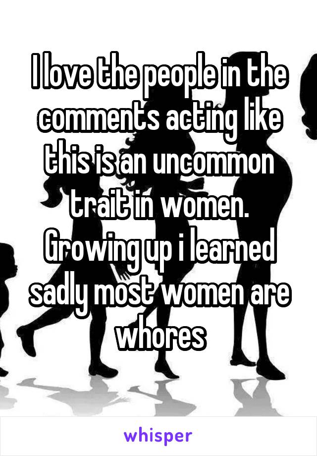 I love the people in the comments acting like this is an uncommon trait in women. Growing up i learned sadly most women are whores
