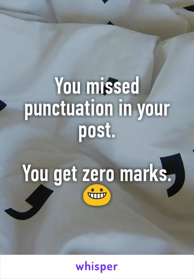 You missed punctuation in your post.

You get zero marks.
😀