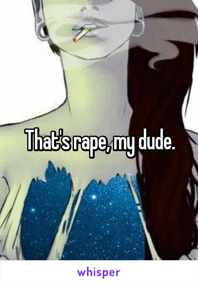 That's rape, my dude.