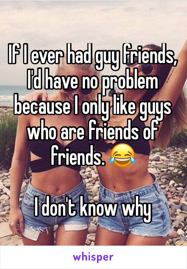 If I ever had guy friends, I'd have no problem because I only like guys who are friends of friends. 😂

I don't know why