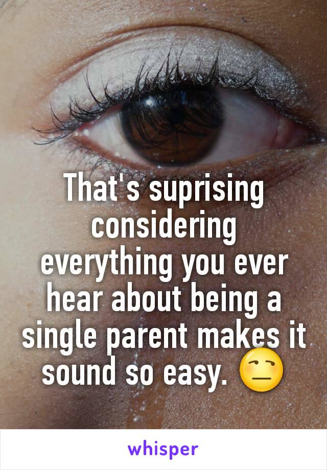 That's suprising considering everything you ever hear about being a single parent makes it sound so easy. 😒
