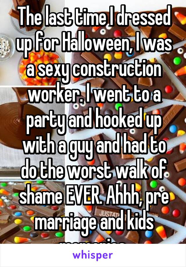 The last time I dressed up for Halloween, I was a sexy construction worker. I went to a party and hooked up with a guy and had to do the worst walk of shame EVER. Ahhh, pre marriage and kids memories.