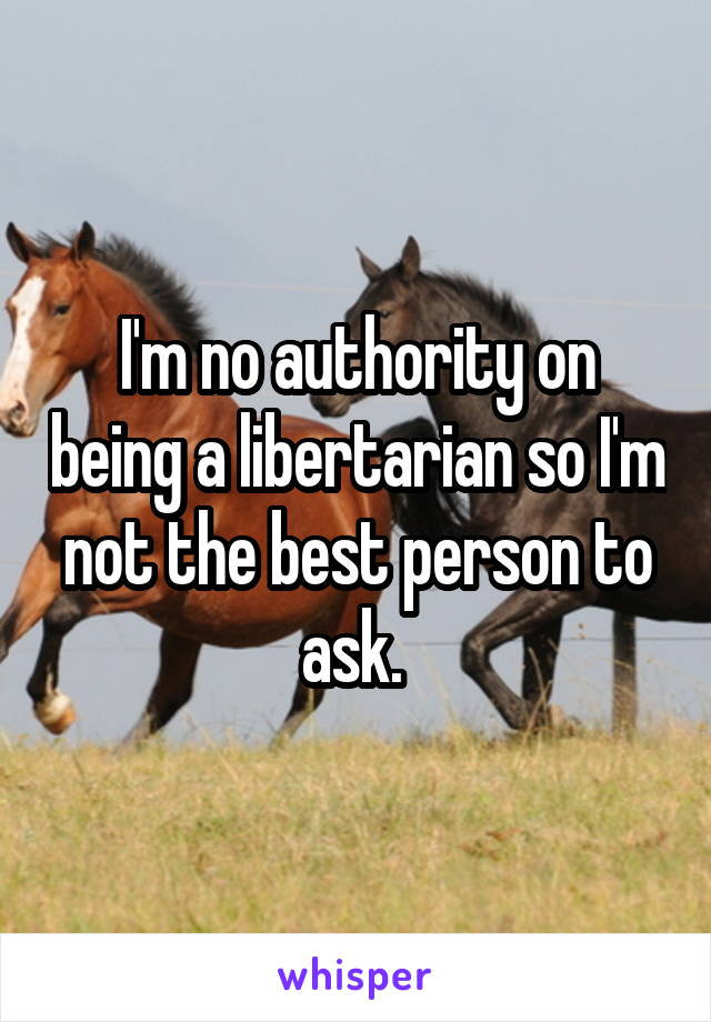 I'm no authority on being a libertarian so I'm not the best person to ask. 