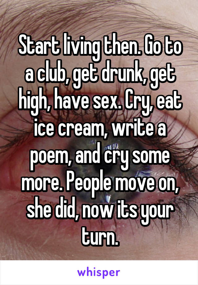 Start living then. Go to a club, get drunk, get high, have sex. Cry, eat ice cream, write a poem, and cry some more. People move on, she did, now its your turn.