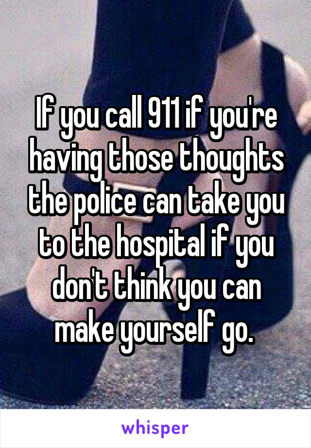 If you call 911 if you're having those thoughts the police can take you to the hospital if you don't think you can make yourself go. 