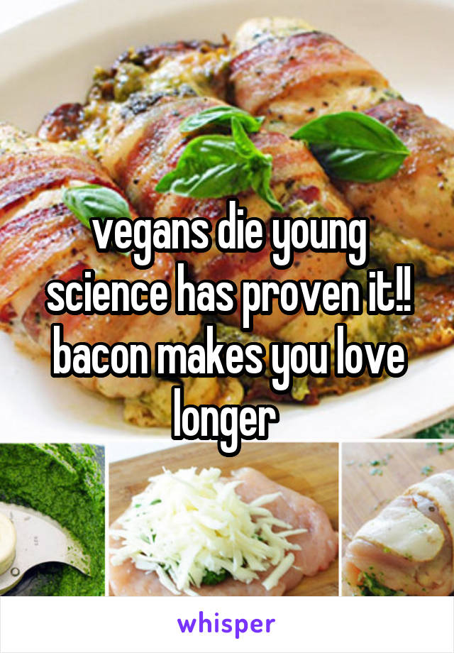 vegans die young science has proven it!! bacon makes you love longer 