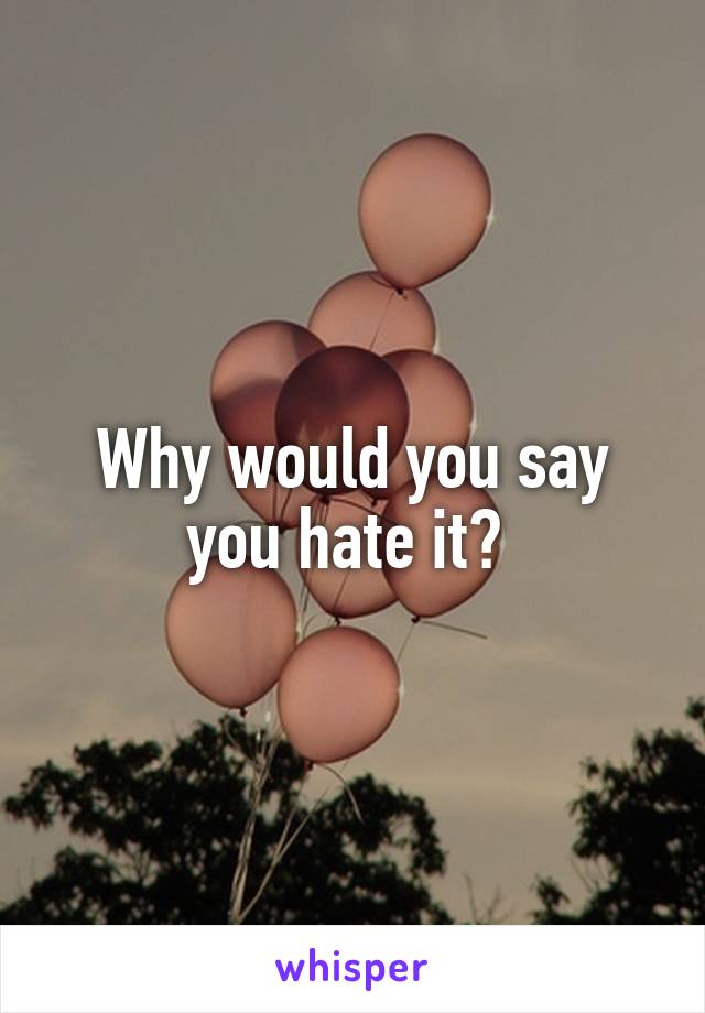 Why would you say you hate it? 