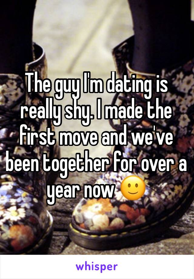 The guy I'm dating is really shy. I made the first move and we've been together for over a year now 🙂