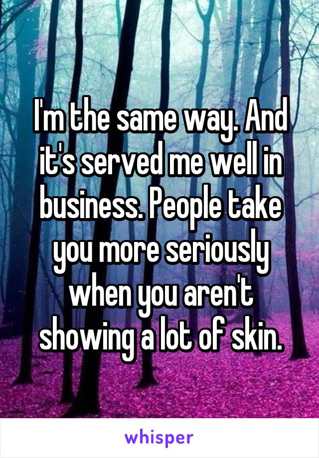 I'm the same way. And it's served me well in business. People take you more seriously when you aren't showing a lot of skin.