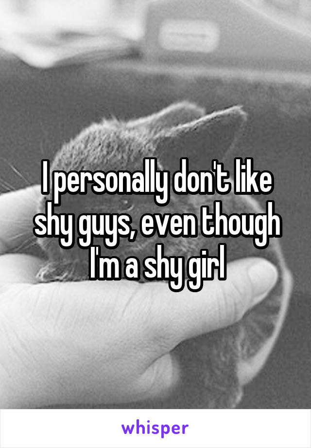 I personally don't like shy guys, even though I'm a shy girl