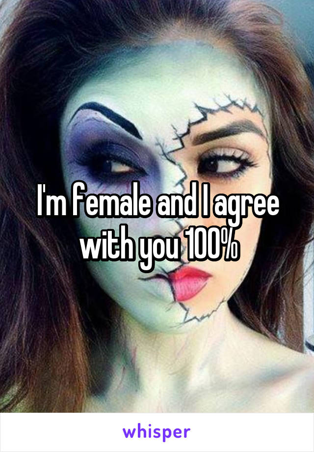 I'm female and I agree with you 100%