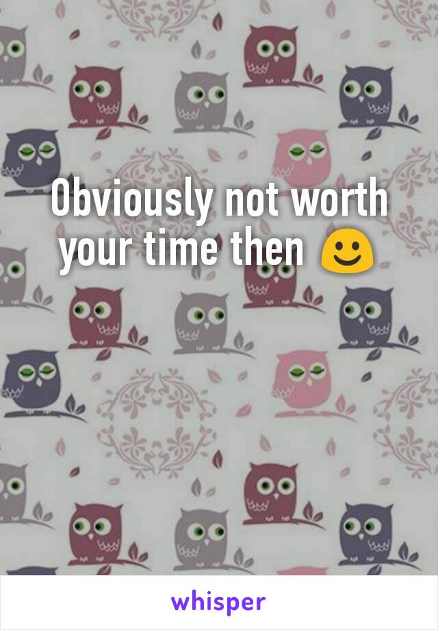 Obviously not worth your time then ☺
