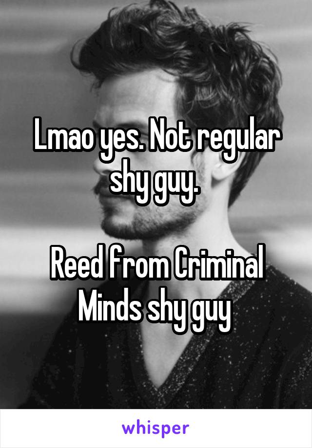 Lmao yes. Not regular shy guy. 

Reed from Criminal Minds shy guy 