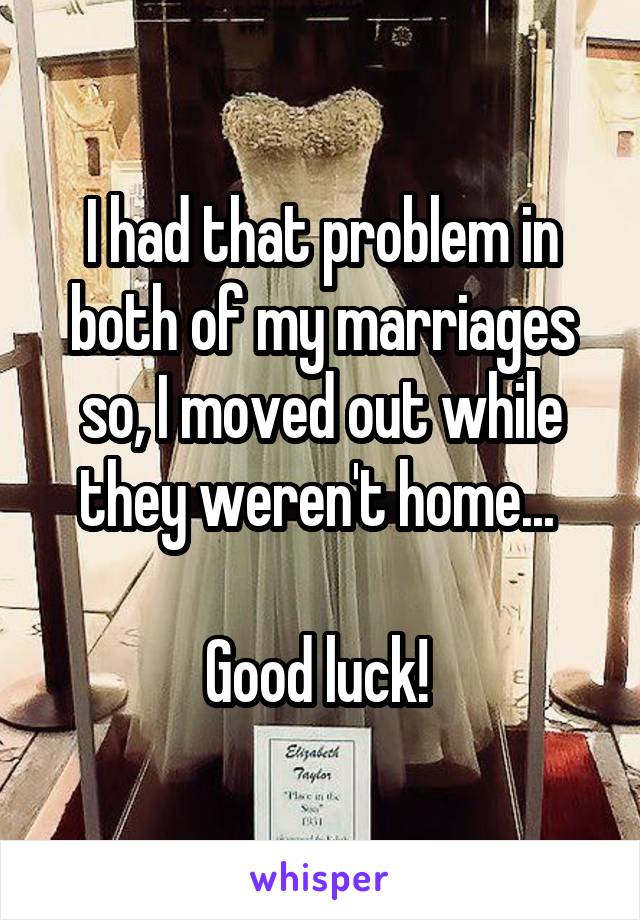 I had that problem in both of my marriages so, I moved out while they weren't home... 

Good luck! 