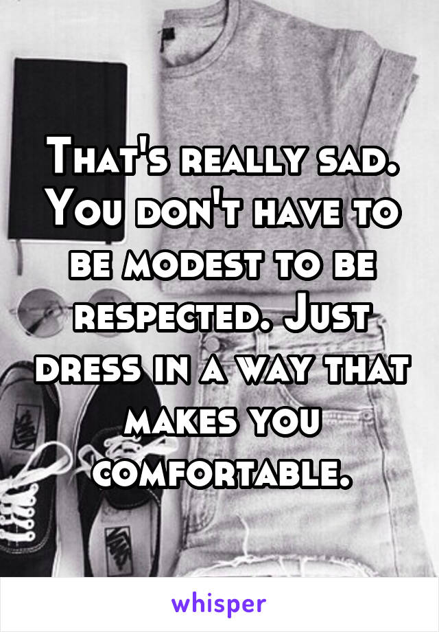 That's really sad. You don't have to be modest to be respected. Just dress in a way that makes you comfortable.