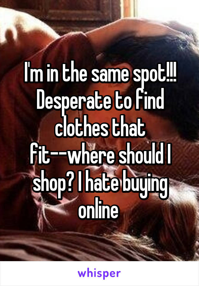 I'm in the same spot!!! Desperate to find clothes that fit--where should I shop? I hate buying online 