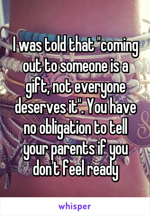 I was told that "coming out to someone is a gift, not everyone deserves it". You have no obligation to tell your parents if you don't feel ready