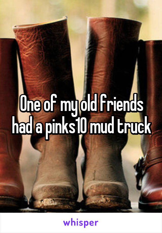 One of my old friends had a pinks10 mud truck