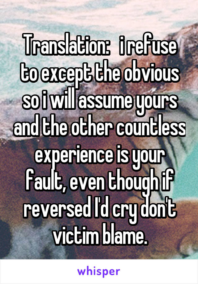 Translation:   i refuse to except the obvious so i will assume yours and the other countless experience is your fault, even though if reversed I'd cry don't victim blame.