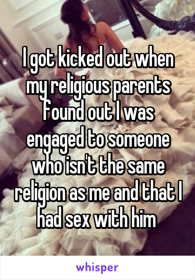 I got kicked out when my religious parents found out I was engaged to someone who isn't the same religion as me and that I had sex with him 