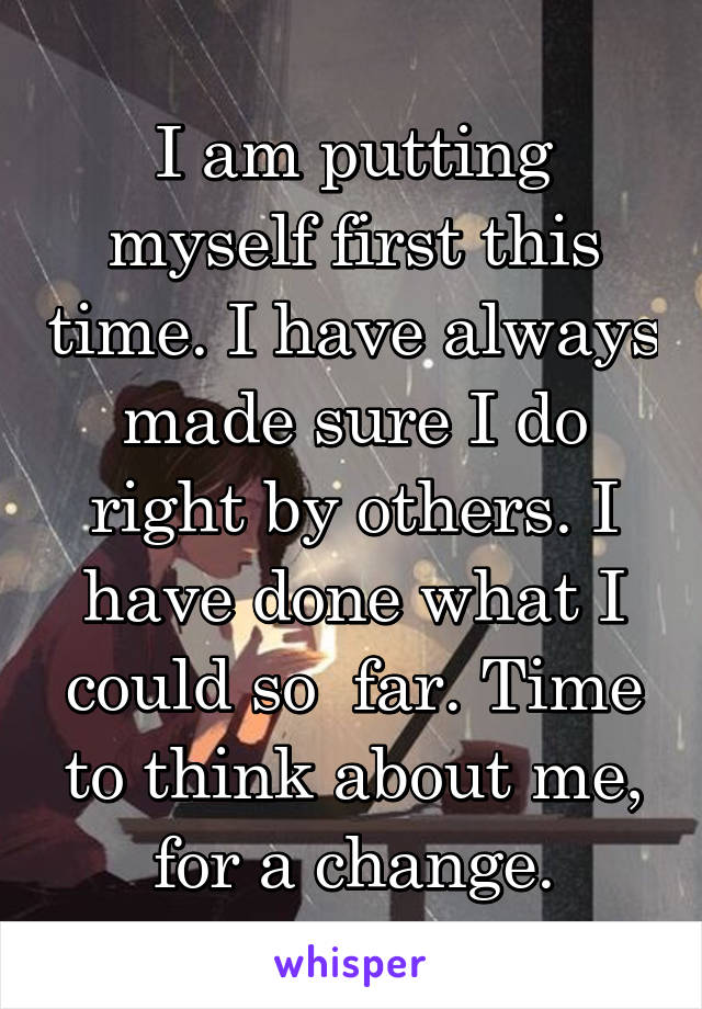 I am putting myself first this time. I have always made sure I do right by others. I have done what I could so  far. Time to think about me, for a change.