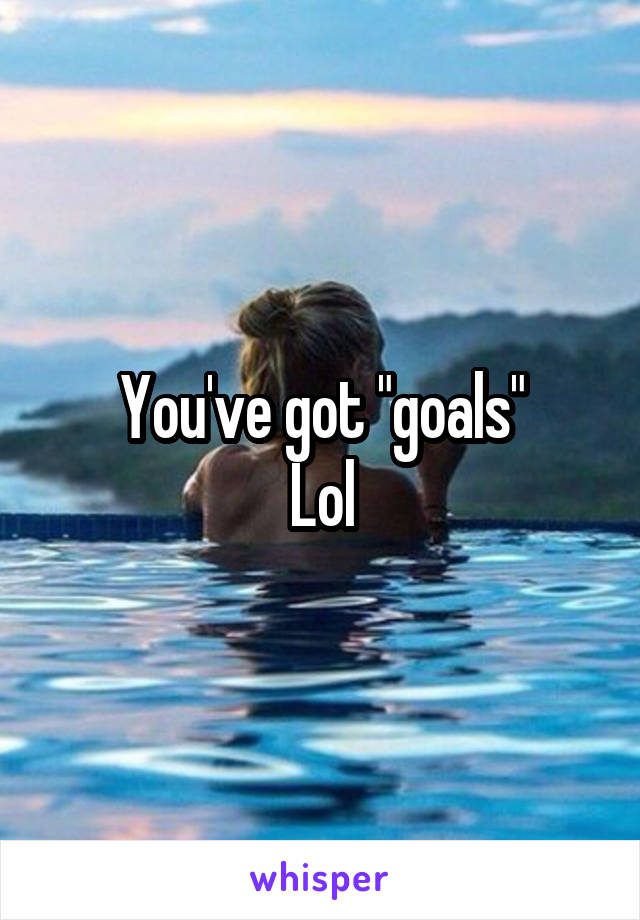 You've got "goals"
Lol