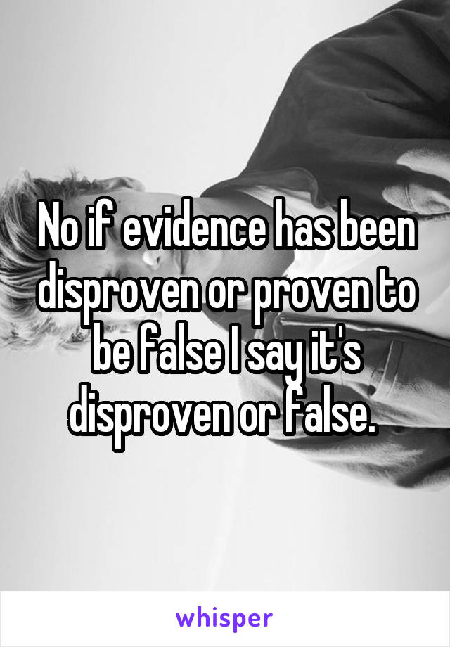 No if evidence has been disproven or proven to be false I say it's disproven or false. 