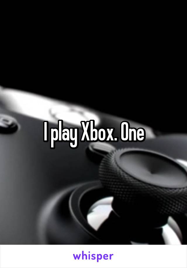 I play Xbox. One