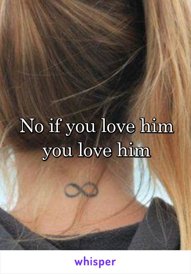 No if you love him you love him