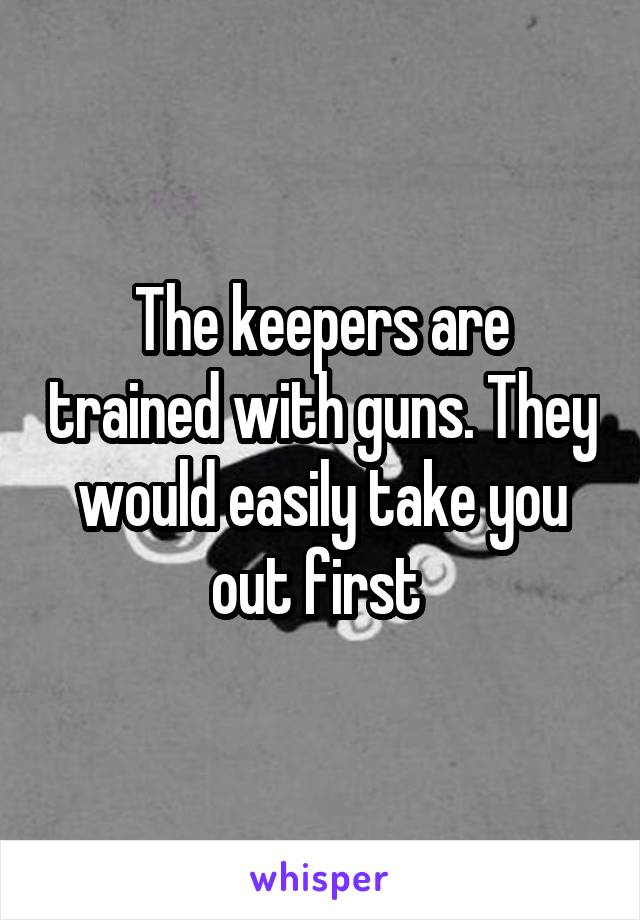 The keepers are trained with guns. They would easily take you out first 