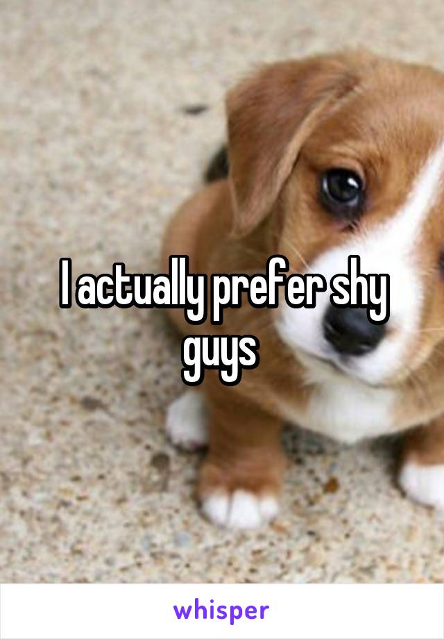 I actually prefer shy guys 