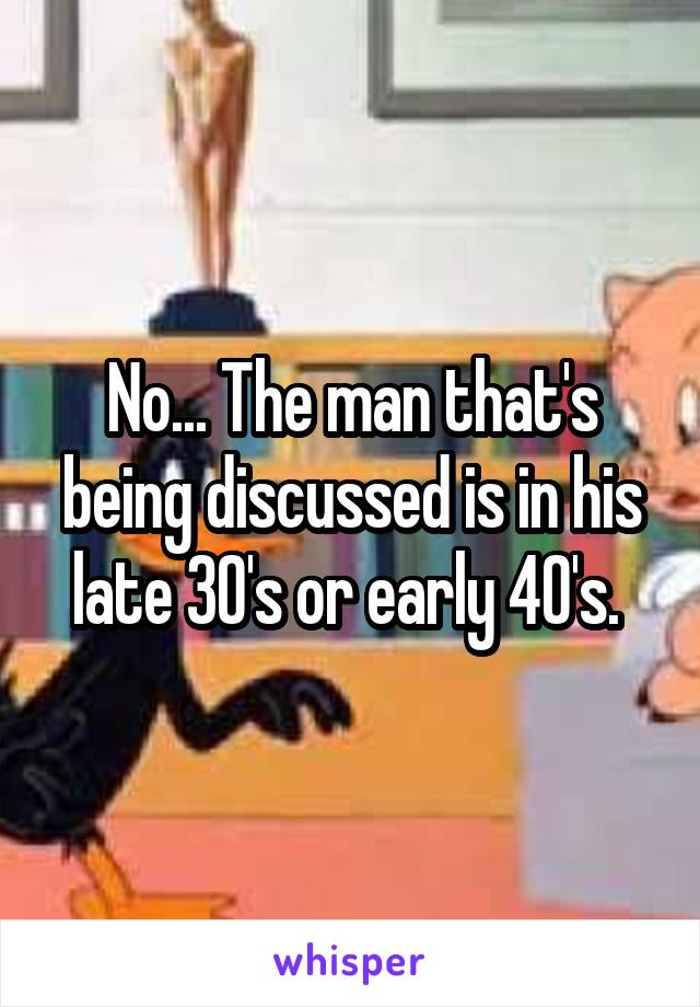 No... The man that's being discussed is in his late 30's or early 40's. 