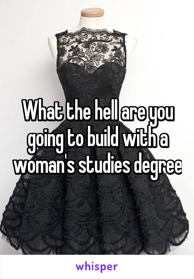 What the hell are you going to build with a woman's studies degree