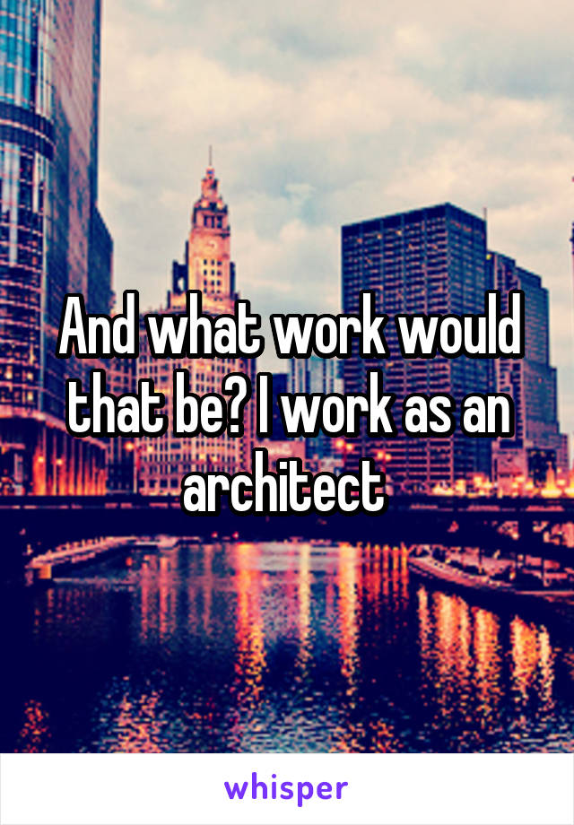And what work would that be? I work as an architect 