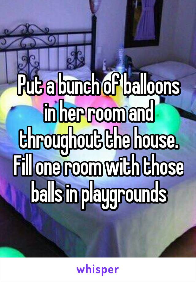 Put a bunch of balloons in her room and throughout the house. Fill one room with those balls in playgrounds