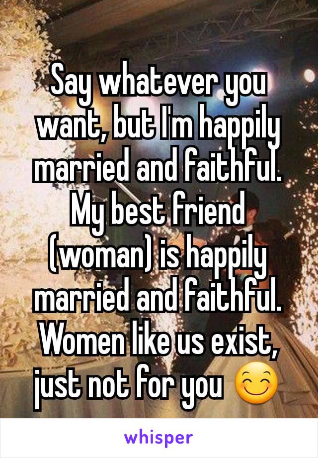 Say whatever you want, but I'm happily married and faithful. My best friend (woman) is happily married and faithful. Women like us exist, just not for you 😊