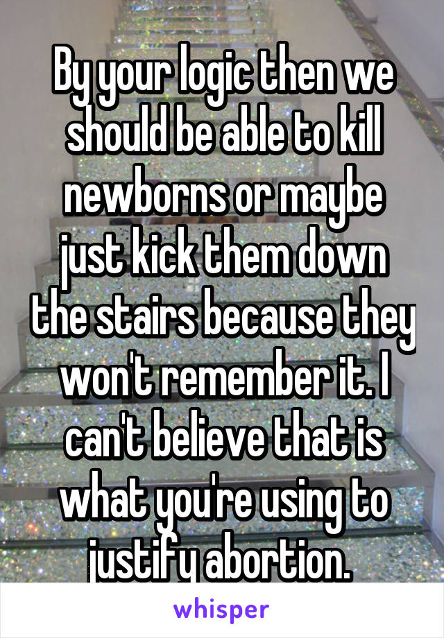 By your logic then we should be able to kill newborns or maybe just kick them down the stairs because they won't remember it. I can't believe that is what you're using to justify abortion. 