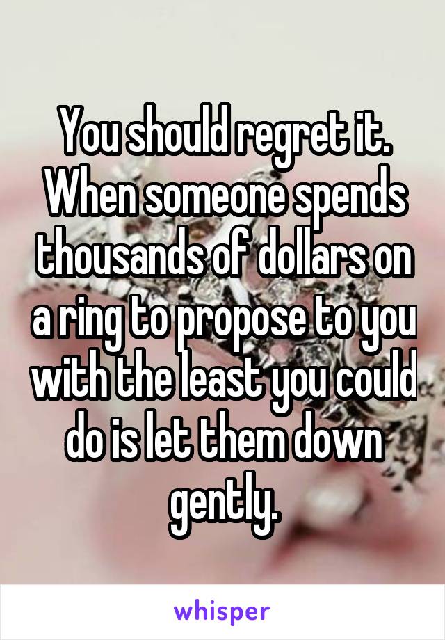 You should regret it. When someone spends thousands of dollars on a ring to propose to you with the least you could do is let them down gently.