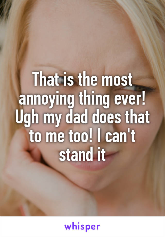 That is the most annoying thing ever! Ugh my dad does that to me too! I can't stand it