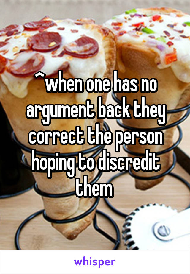 ^when one has no argument back they correct the person hoping to discredit them 