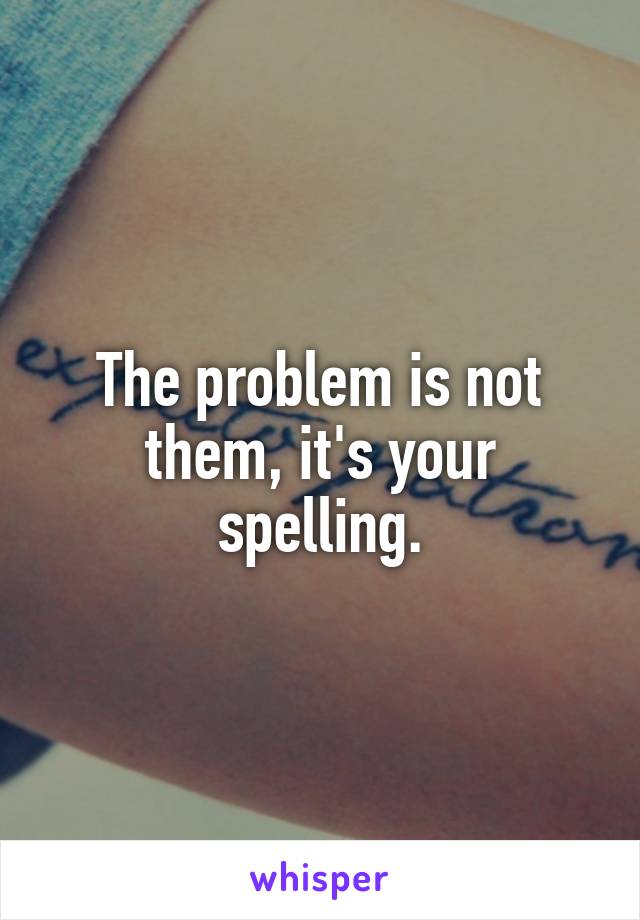 The problem is not them, it's your spelling.