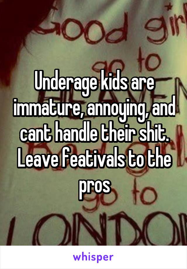 Underage kids are immature, annoying, and cant handle their shit. Leave feativals to the pros