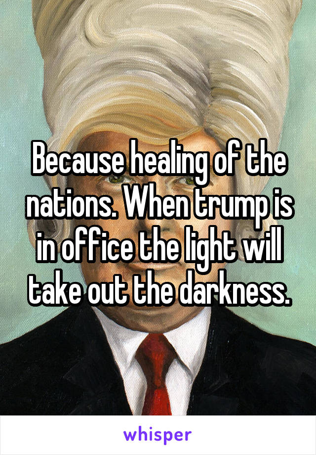 Because healing of the nations. When trump is in office the light will take out the darkness.