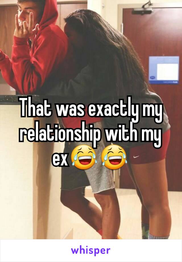 That was exactly my relationship with my ex😂😂