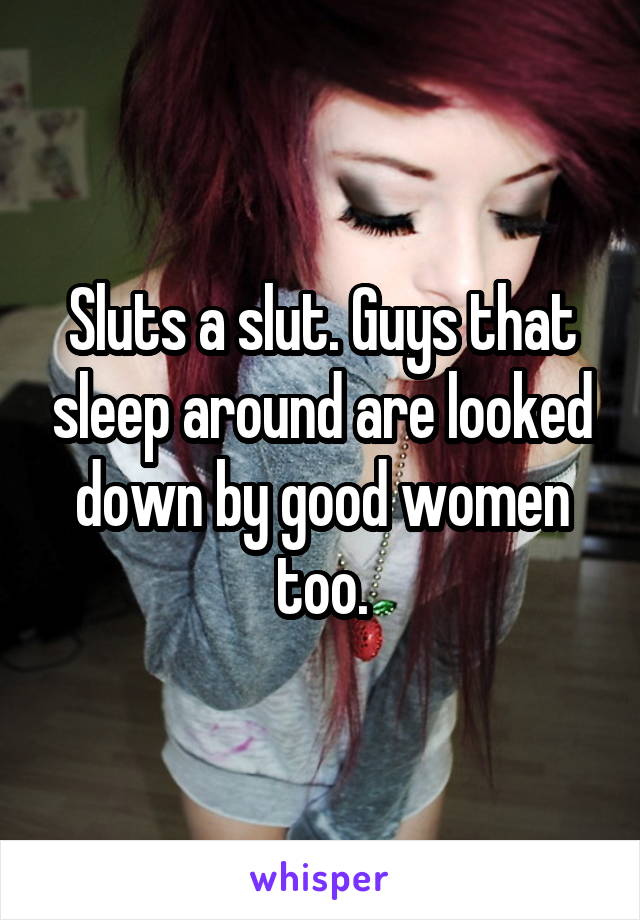 Sluts a slut. Guys that sleep around are looked down by good women too.