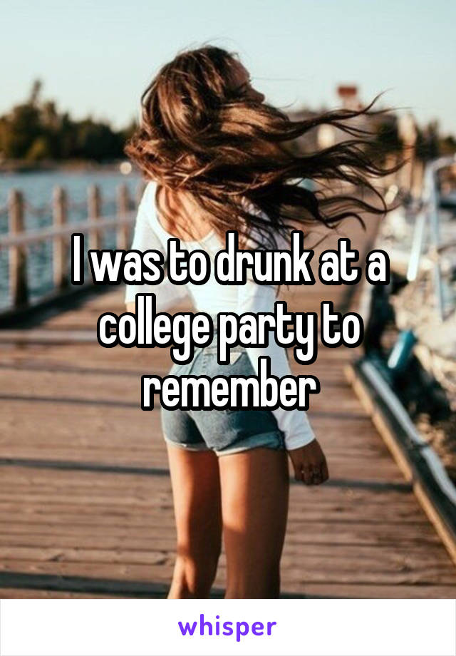 I was to drunk at a college party to remember