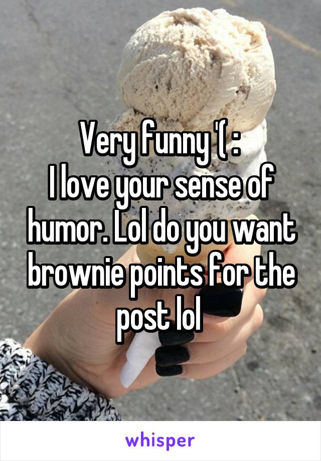 Very funny '( : 
I love your sense of humor. Lol do you want brownie points for the post lol 