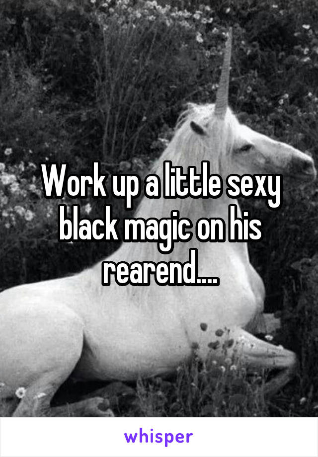 Work up a little sexy black magic on his rearend....